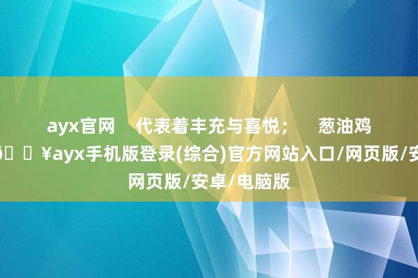 ayx官网    代表着丰充与喜悦；    葱油鸡光辉金黄-🔥ayx手机版登录(综合)官方网站入口/网页版/安卓/电脑版