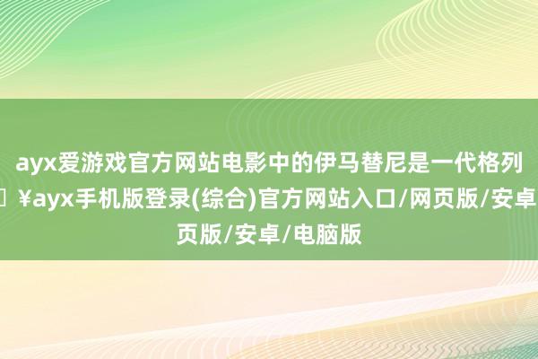 ayx爱游戏官方网站电影中的伊马替尼是一代格列卫-🔥ayx手机版登录(综合)官方网站入口/网页版/安卓/电脑版