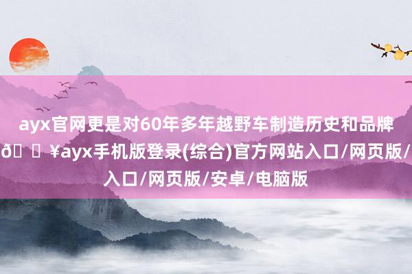 ayx官网更是对60年多年越野车制造历史和品牌价值的争夺-🔥ayx手机版登录(综合)官方网站入口/网页版/安卓/电脑版