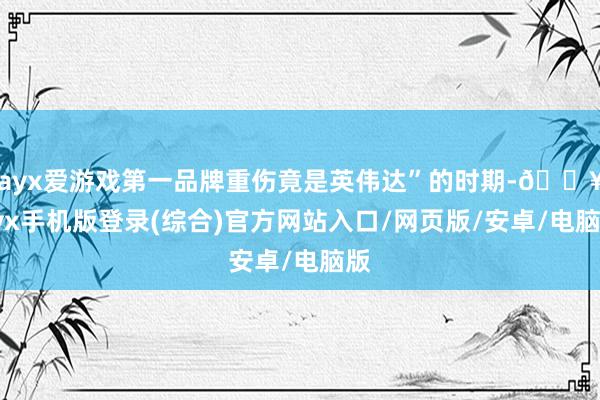 ayx爱游戏第一品牌重伤竟是英伟达”的时期-🔥ayx手机版登录(综合)官方网站入口/网页版/安卓/电脑版