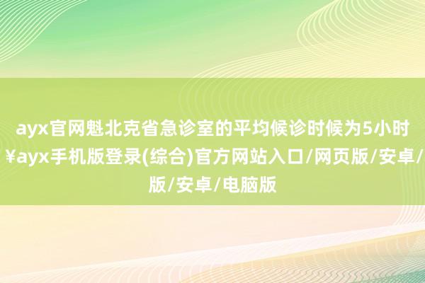 ayx官网魁北克省急诊室的平均候诊时候为5小时-🔥ayx手机版登录(综合)官方网站入口/网页版/安卓/电脑版