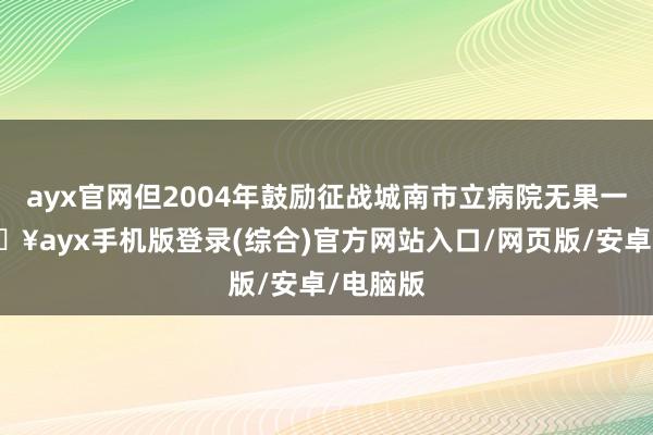 ayx官网但2004年鼓励征战城南市立病院无果一事-🔥ayx手机版登录(综合)官方网站入口/网页版/安卓/电脑版