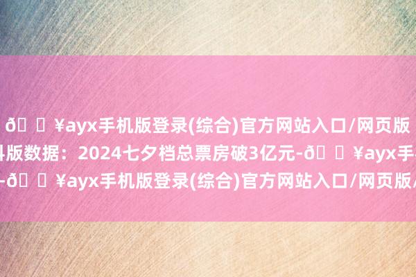 🔥ayx手机版登录(综合)官方网站入口/网页版/安卓/电脑版猫眼专科版数据：2024七夕档总票房破3亿元-🔥ayx手机版登录(综合)官方网站入口/网页版/安卓/电脑版