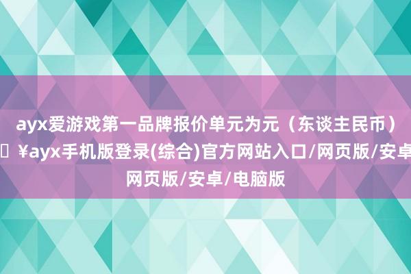 ayx爱游戏第一品牌报价单元为元（东谈主民币）/吨-🔥ayx手机版登录(综合)官方网站入口/网页版/安卓/电脑版