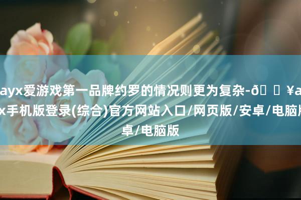 ayx爱游戏第一品牌约罗的情况则更为复杂-🔥ayx手机版登录(综合)官方网站入口/网页版/安卓/电脑版