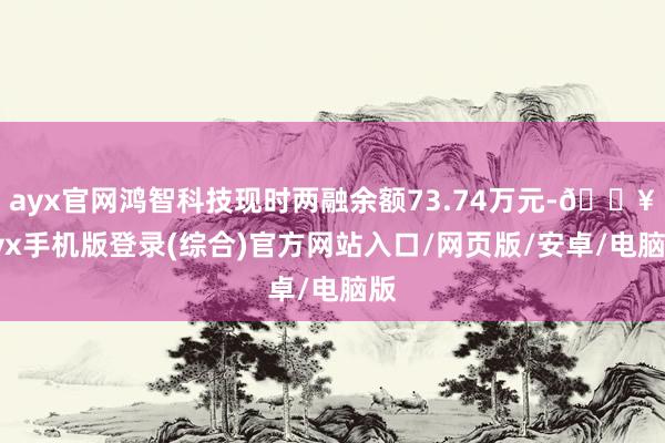 ayx官网鸿智科技现时两融余额73.74万元-🔥ayx手机版登录(综合)官方网站入口/网页版/安卓/电脑版