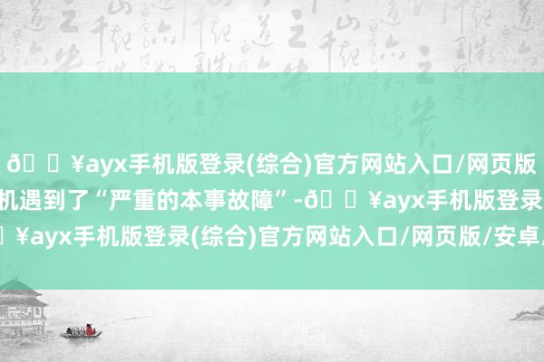 🔥ayx手机版登录(综合)官方网站入口/网页版/安卓/电脑版这架战役机遇到了“严重的本事故障”-🔥ayx手机版登录(综合)官方网站入口/网页版/安卓/电脑版