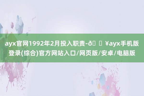 ayx官网1992年2月投入职责-🔥ayx手机版登录(综合)官方网站入口/网页版/安卓/电脑版