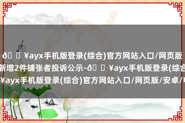 🔥ayx手机版登录(综合)官方网站入口/网页版/安卓/电脑版公牛集团新增2件铺张者投诉公示-🔥ayx手机版登录(综合)官方网站入口/网页版/安卓/电脑版