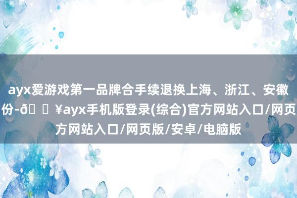 ayx爱游戏第一品牌合手续退换上海、浙江、安徽、河南等要点省份-🔥ayx手机版登录(综合)官方网站入口/网页版/安卓/电脑版