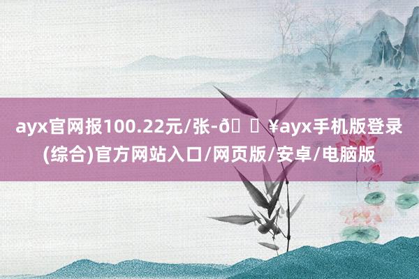 ayx官网报100.22元/张-🔥ayx手机版登录(综合)官方网站入口/网页版/安卓/电脑版