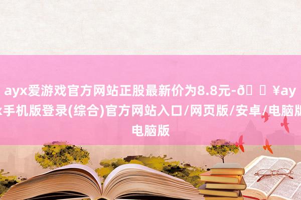 ayx爱游戏官方网站正股最新价为8.8元-🔥ayx手机版登录(综合)官方网站入口/网页版/安卓/电脑版