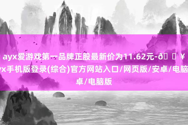 ayx爱游戏第一品牌正股最新价为11.62元-🔥ayx手机版登录(综合)官方网站入口/网页版/安卓/电脑版