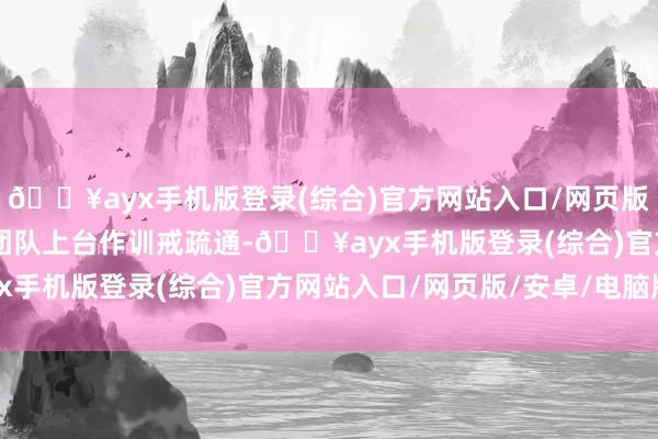 🔥ayx手机版登录(综合)官方网站入口/网页版/安卓/电脑版 该采访团队上台作训戒疏通-🔥ayx手机版登录(综合)官方网站入口/网页版/安卓/电脑版