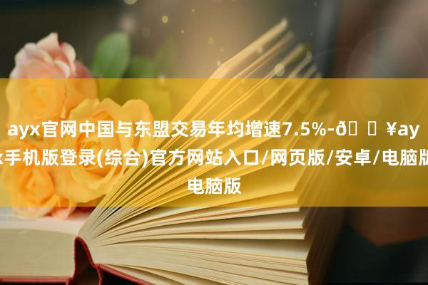 ayx官网中国与东盟交易年均增速7.5%-🔥ayx手机版登录(综合)官方网站入口/网页版/安卓/电脑版