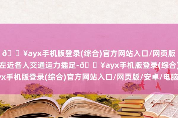 🔥ayx手机版登录(综合)官方网站入口/网页版/安卓/电脑版随时增多左近各人交通运力插足-🔥ayx手机版登录(综合)官方网站入口/网页版/安卓/电脑版