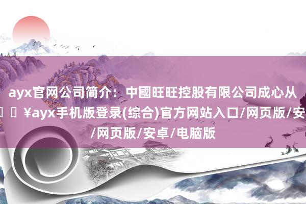 ayx官网公司简介：中國旺旺控股有限公司成心从事饮料-🔥ayx手机版登录(综合)官方网站入口/网页版/安卓/电脑版