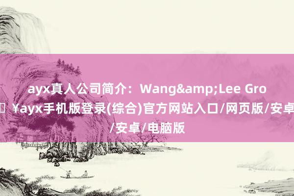 ayx真人公司简介：Wang&Lee Group-🔥ayx手机版登录(综合)官方网站入口/网页版/安卓/电脑版