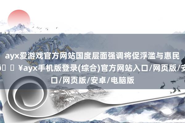 ayx爱游戏官方网站国度层面强调将促浮滥与惠民生相融合-🔥ayx手机版登录(综合)官方网站入口/网页版/安卓/电脑版