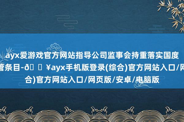 ayx爱游戏官方网站指导公司监事会持重落实国度经济金融战术和监管条目-🔥ayx手机版登录(综合)官方网站入口/网页版/安卓/电脑版