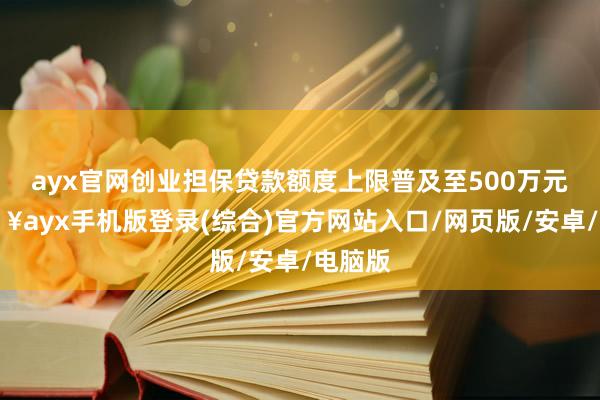 ayx官网创业担保贷款额度上限普及至500万元-🔥ayx手机版登录(综合)官方网站入口/网页版/安卓/电脑版