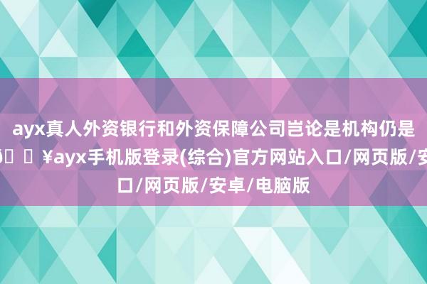 ayx真人外资银行和外资保障公司岂论是机构仍是家具供给-🔥ayx手机版登录(综合)官方网站入口/网页版/安卓/电脑版