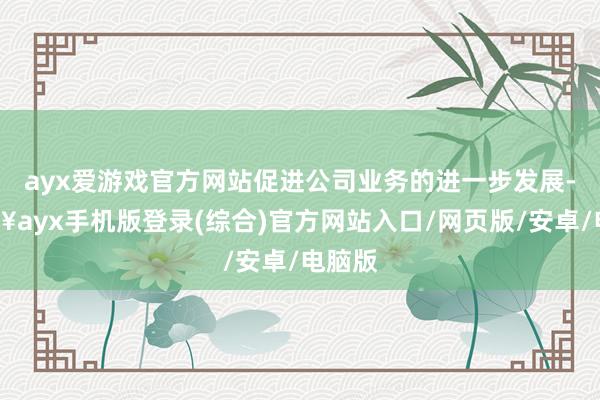 ayx爱游戏官方网站促进公司业务的进一步发展-🔥ayx手机版登录(综合)官方网站入口/网页版/安卓/电脑版