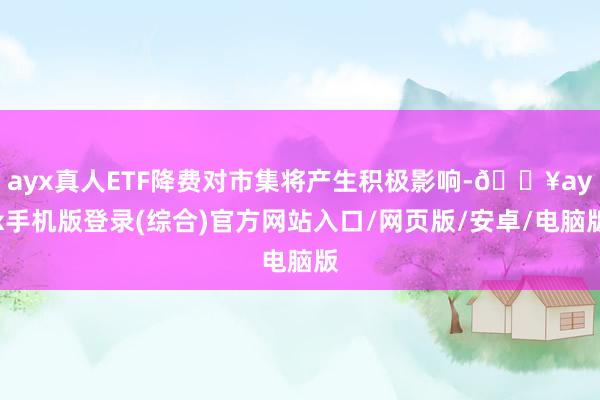 ayx真人ETF降费对市集将产生积极影响-🔥ayx手机版登录(综合)官方网站入口/网页版/安卓/电脑版