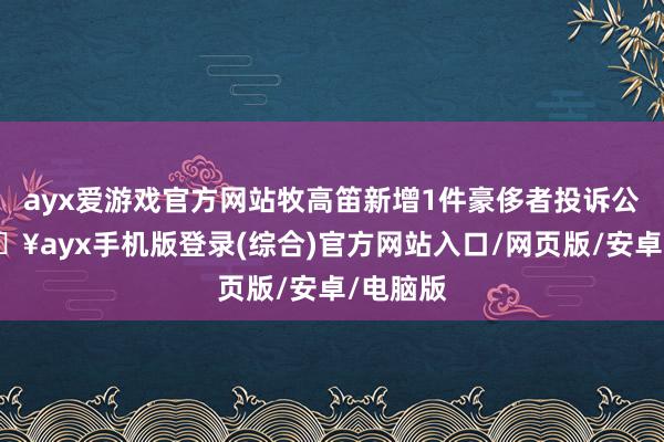 ayx爱游戏官方网站牧高笛新增1件豪侈者投诉公示-🔥ayx手机版登录(综合)官方网站入口/网页版/安卓/电脑版