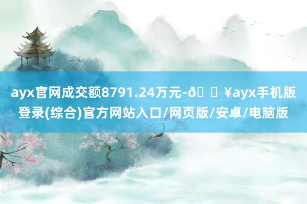 ayx官网成交额8791.24万元-🔥ayx手机版登录(综合)官方网站入口/网页版/安卓/电脑版