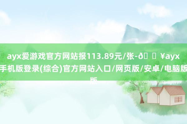 ayx爱游戏官方网站报113.89元/张-🔥ayx手机版登录(综合)官方网站入口/网页版/安卓/电脑版