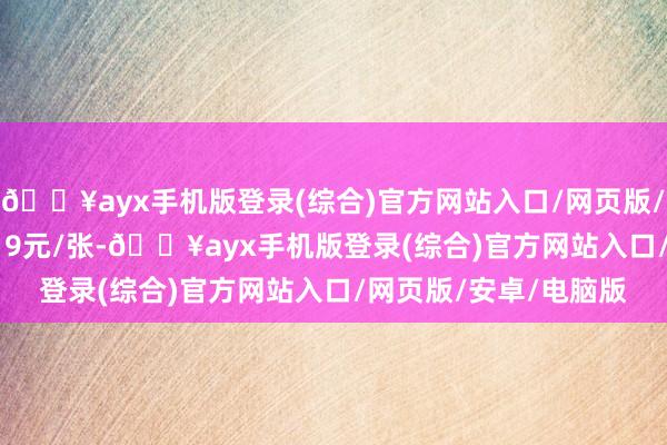 🔥ayx手机版登录(综合)官方网站入口/网页版/安卓/电脑版报143.19元/张-🔥ayx手机版登录(综合)官方网站入口/网页版/安卓/电脑版