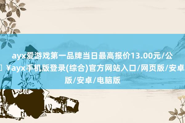 ayx爱游戏第一品牌当日最高报价13.00元/公斤-🔥ayx手机版登录(综合)官方网站入口/网页版/安卓/电脑版