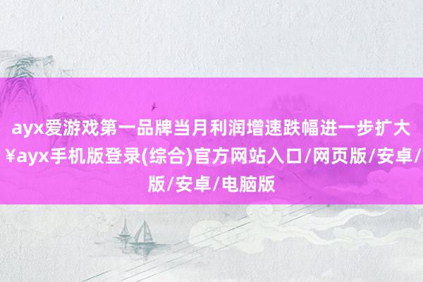 ayx爱游戏第一品牌当月利润增速跌幅进一步扩大-🔥ayx手机版登录(综合)官方网站入口/网页版/安卓/电脑版