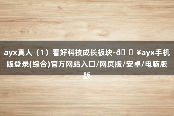 ayx真人（1）看好科技成长板块-🔥ayx手机版登录(综合)官方网站入口/网页版/安卓/电脑版