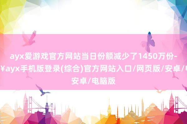 ayx爱游戏官方网站当日份额减少了1450万份-🔥ayx手机版登录(综合)官方网站入口/网页版/安卓/电脑版