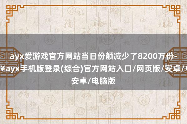 ayx爱游戏官方网站当日份额减少了8200万份-🔥ayx手机版登录(综合)官方网站入口/网页版/安卓/电脑版