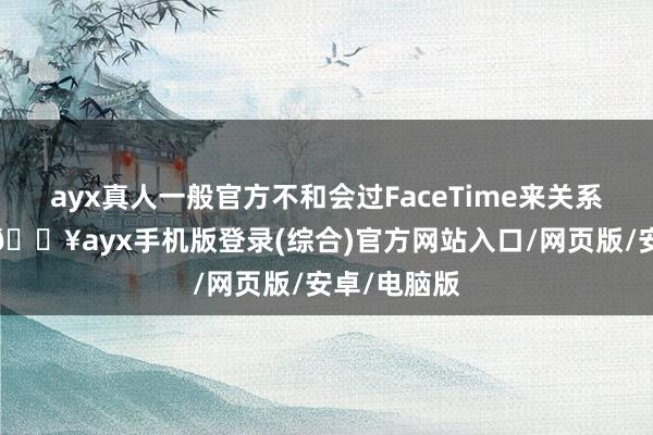 ayx真人一般官方不和会过FaceTime来关系个东谈主-🔥ayx手机版登录(综合)官方网站入口/网页版/安卓/电脑版