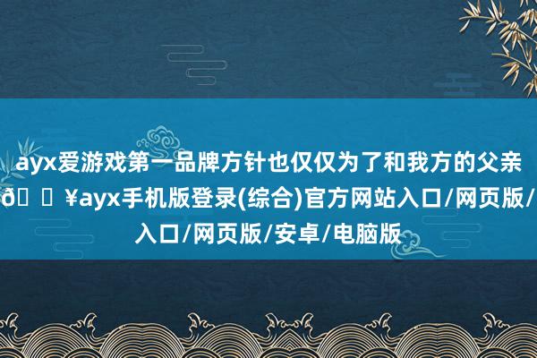 ayx爱游戏第一品牌方针也仅仅为了和我方的父亲总共卖猪肉-🔥ayx手机版登录(综合)官方网站入口/网页版/安卓/电脑版