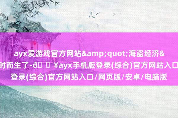 ayx爱游戏官方网站&quot;海盗经济&quot;就这样应时而生了-🔥ayx手机版登录(综合)官方网站入口/网页版/安卓/电脑版