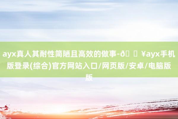 ayx真人其耐性简陋且高效的做事-🔥ayx手机版登录(综合)官方网站入口/网页版/安卓/电脑版