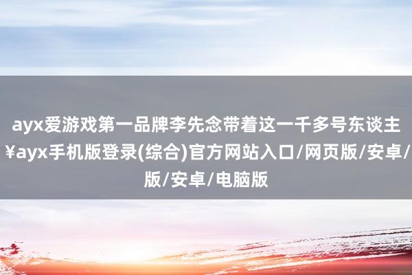 ayx爱游戏第一品牌李先念带着这一千多号东谈主-🔥ayx手机版登录(综合)官方网站入口/网页版/安卓/电脑版