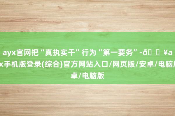 ayx官网把“真执实干”行为“第一要务”-🔥ayx手机版登录(综合)官方网站入口/网页版/安卓/电脑版