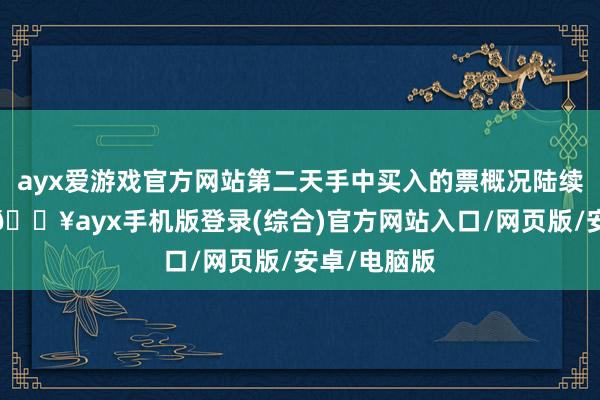 ayx爱游戏官方网站第二天手中买入的票概况陆续封住涨停-🔥ayx手机版登录(综合)官方网站入口/网页版/安卓/电脑版