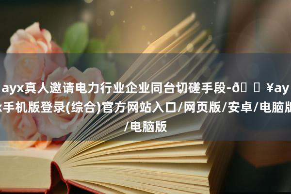 ayx真人邀请电力行业企业同台切磋手段-🔥ayx手机版登录(综合)官方网站入口/网页版/安卓/电脑版