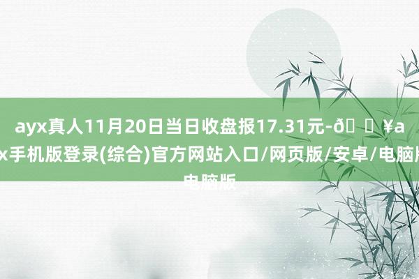 ayx真人11月20日当日收盘报17.31元-🔥ayx手机版登录(综合)官方网站入口/网页版/安卓/电脑版