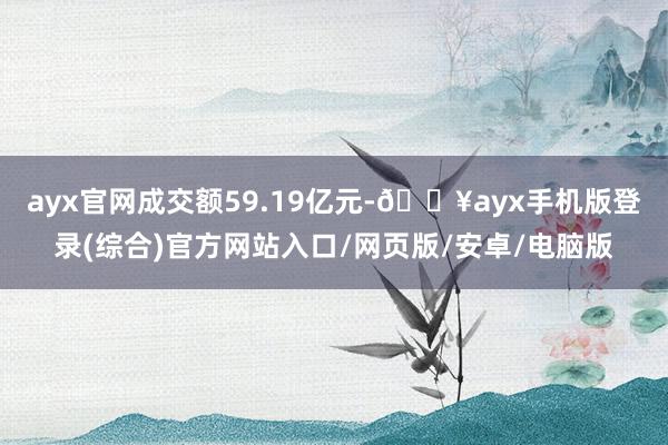 ayx官网成交额59.19亿元-🔥ayx手机版登录(综合)官方网站入口/网页版/安卓/电脑版