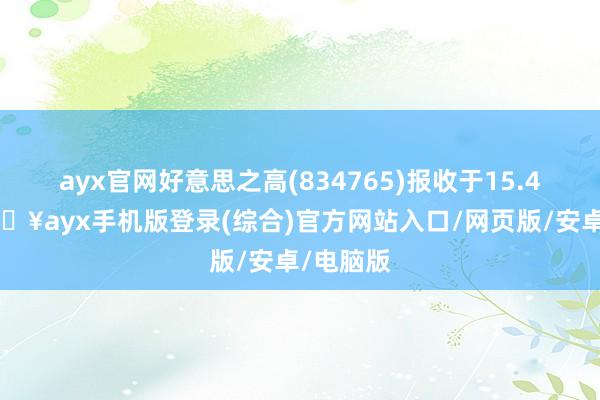 ayx官网好意思之高(834765)报收于15.47元-🔥ayx手机版登录(综合)官方网站入口/网页版/安卓/电脑版