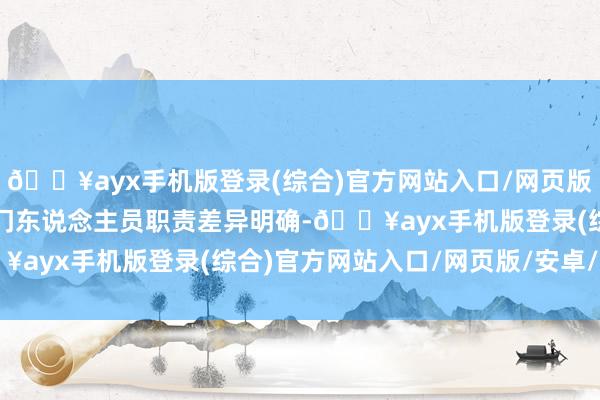 🔥ayx手机版登录(综合)官方网站入口/网页版/安卓/电脑版与其他部门东说念主员职责差异明确-🔥ayx手机版登录(综合)官方网站入口/网页版/安卓/电脑版