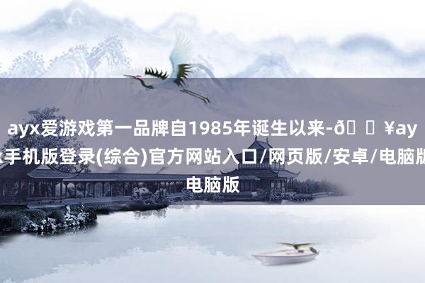 ayx爱游戏第一品牌自1985年诞生以来-🔥ayx手机版登录(综合)官方网站入口/网页版/安卓/电脑版